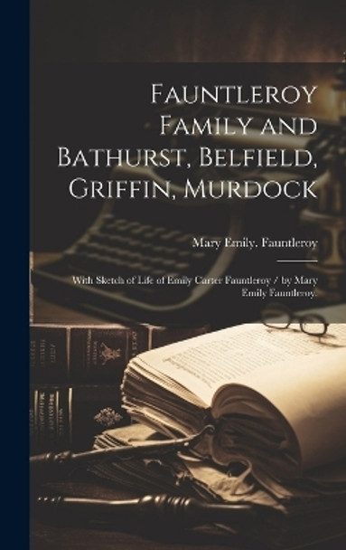 Fauntleroy Family and Bathurst, Belfield, Griffin, Murdock: With Sketch of Life of Emily Carter Fauntleroy / by Mary Emily Fauntleroy. by Mary Emily Fauntleroy 9781019361955