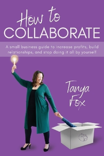 How to Collaborate: A Small Business Guide to Increase Profits, Build Relationships, and Stop Doing it All by Yourself by Tanya Fox 9781039189263