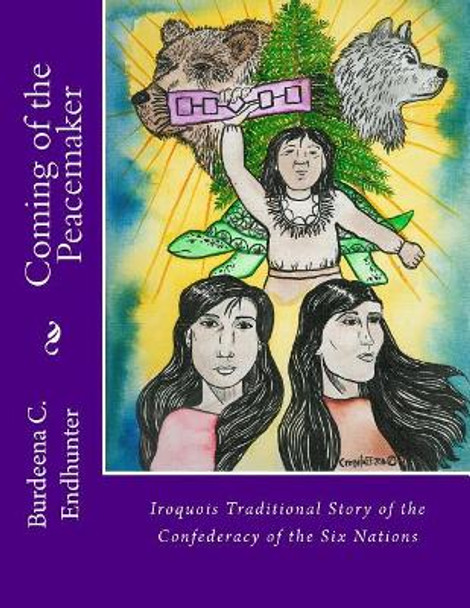 Coming of the Peacemaker: Iroquois Traditional Story of the Confederacy of the Six Nations by Burdeena Crosseta Endhunter 9780998851372
