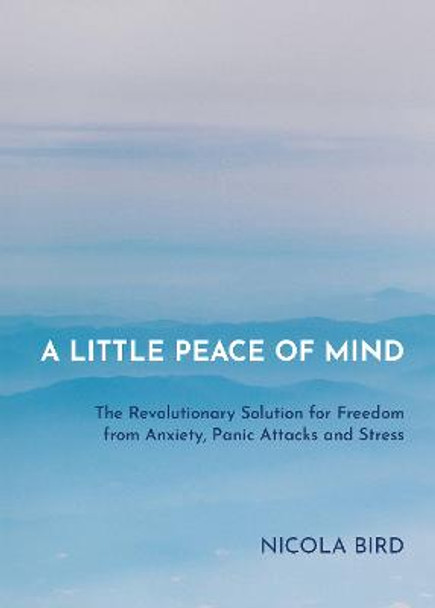 A Little Peace of Mind: The Revolutionary Solution for Freedom from Anxiety, Panic Attacks and Stress by Nicola Bird