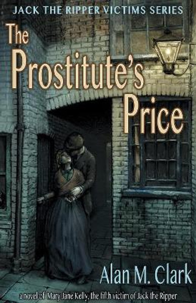 The Prostitute's Price: A Novel of Mary Jane Kelly, the Fifth Victim of Jack the Ripper by Alan M Clark 9780999665619