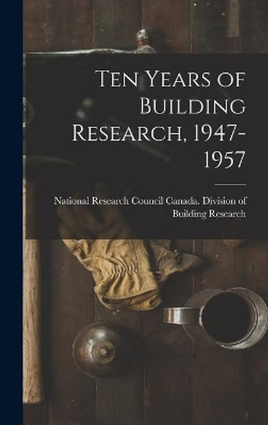 Ten Years of Building Research, 1947-1957 by National Research Council Canada DIV 9781013337932