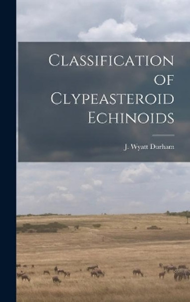 Classification of Clypeasteroid Echinoids by J Wyatt Durham 9781013360688