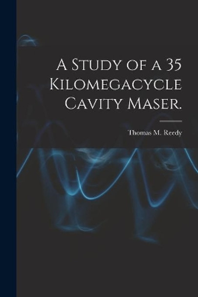 A Study of a 35 Kilomegacycle Cavity Maser. by Thomas M Reedy 9781013434839