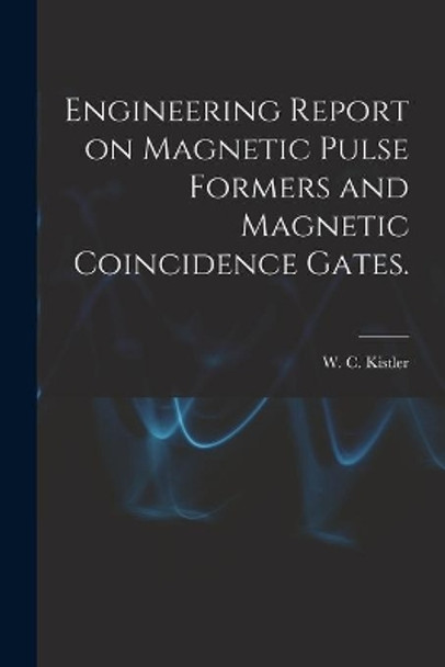 Engineering Report on Magnetic Pulse Formers and Magnetic Coincidence Gates. by W C Kistler 9781013508721