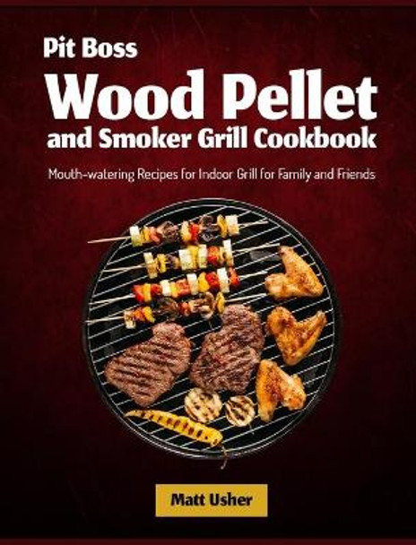 Pit Boss Wood Pellet and Smoker Grill Cookbook: Mouth-watering Recipes for Indoor Grill for Family and Friends by Matt Usher 9781803570099