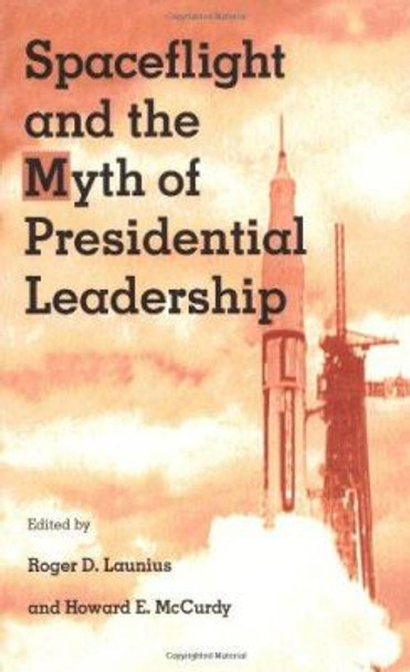 Spaceflight and the Myth of Presidential Leadership by Roger D. Launius 9780252066320