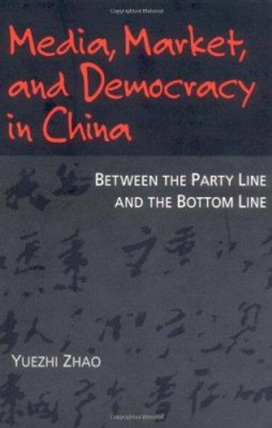 Media, Market, and Democracy in China: Between the Party Line and the Bottom Line by Yuezhi Zhao 9780252066788