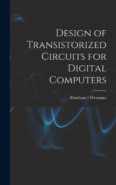 Design of Transistorized Circuits for Digital Computers by Abraham I Pressman 9781013542770