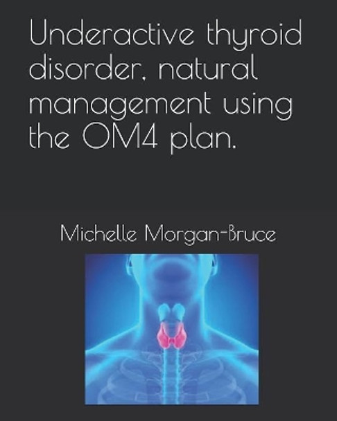 Underactive thyroid disorder, natural management using the OM4 plan. by Michelle Morgan-Bruce 9781082303906