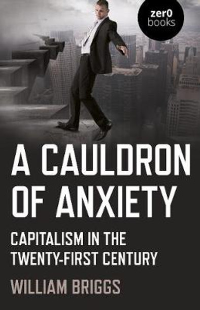 Cauldron of Anxiety, A: Capitalism in the twenty-first century by William Briggs