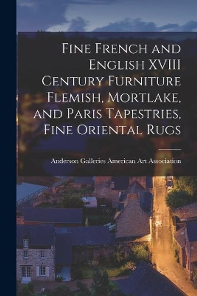 Fine French and English XVIII Century Furniture Flemish, Mortlake, and Paris Tapestries, Fine Oriental Rugs by Anderson Ga American Art Association 9781013549496