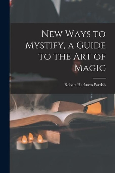 New Ways to Mystify, a Guide to the Art of Magic by Robert Harkness 1918- Parrish 9781014681331