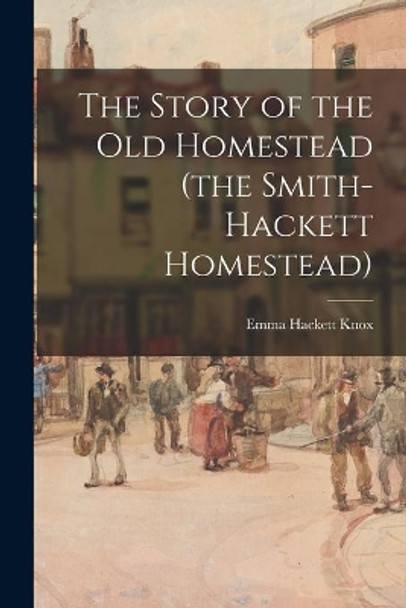The Story of the Old Homestead (the Smith-Hackett Homestead) by Emma Hackett 1849- Knox 9781014948533