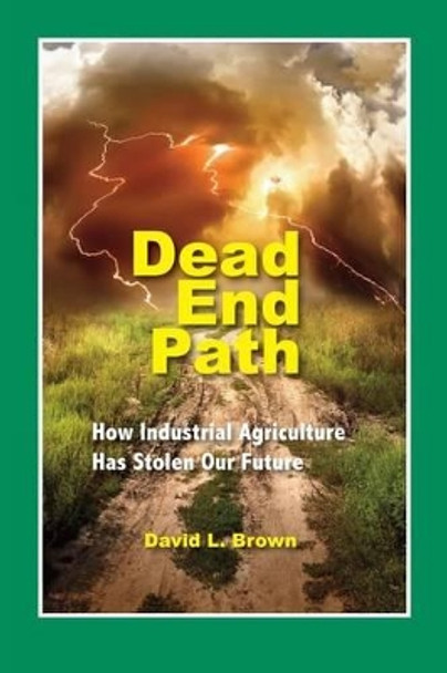 Dead End Path: How Industrial Agriculture Has Stolen Our Future by David L Brown 9780996608541