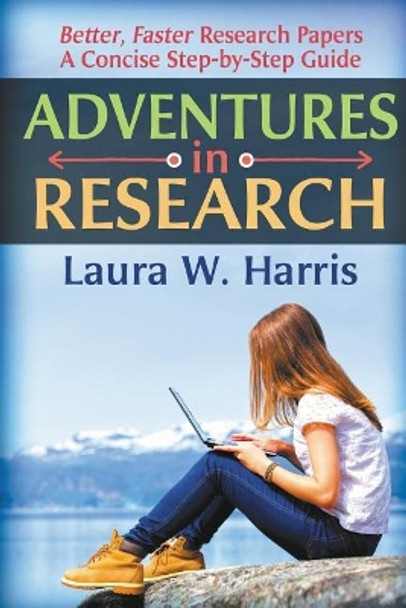 Adventures in Research: Better, Faster Research Papers - A Concise, Step-By-Step Guide by Laura W Harris 9780997086416