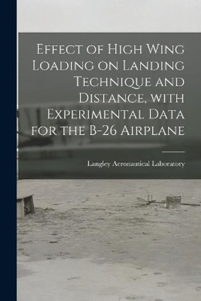 Effect of High Wing Loading on Landing Technique and Distance, With Experimental Data for the B-26 Airplane by Langley Aeronautical Laboratory 9781014962751