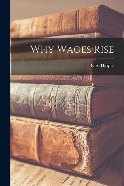 Why Wages Rise by F a (Floyd Arthur) 1905-1973 Harper 9781014936073