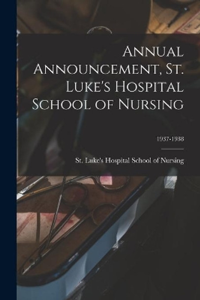 Annual Announcement, St. Luke's Hospital School of Nursing; 1937-1938 by St Luke's Hospital School of Nursing 9781014938138