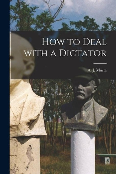 How to Deal With a Dictator by A J (Abraham John) 1885-1967 Muste 9781014425782