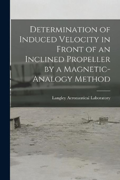 Determination of Induced Velocity in Front of an Inclined Propeller by a Magnetic-analogy Method by Langley Aeronautical Laboratory 9781014339898