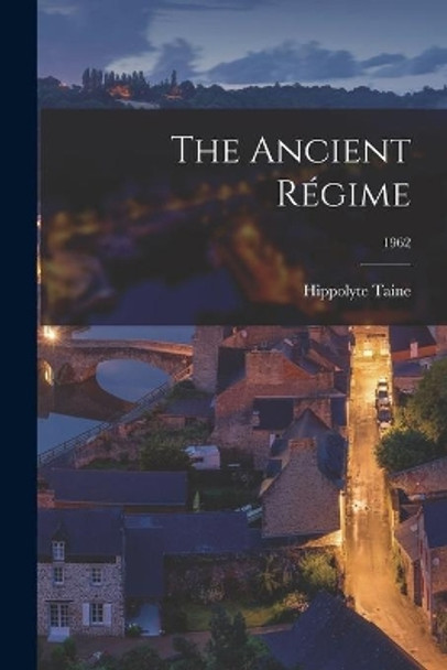 The Ancient Re&#769;gime; 1962 by Hippolyte 1828-1893 Taine 9781014455895