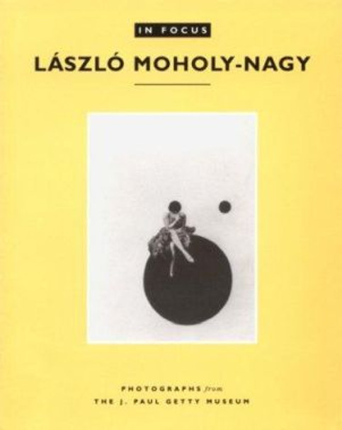 In Focus: Lazslo Moholy-Nagy - Photographs From the J. Paul Getty Museum by Weston J. Naef 9780892363247