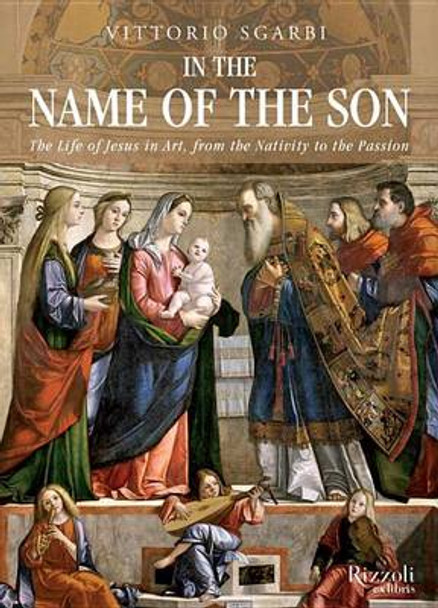 In the Name of the Son: The Life of Jesus in Art, from the Nativity to the Passion by Vittorio Sgarbi 9780847843893