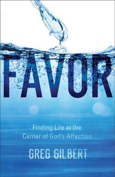 Favor: Finding Life at the Center of God's Affection by Greg Gilbert 9780801093210