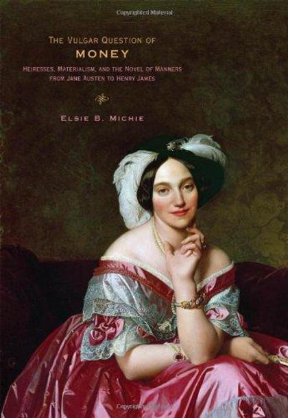 The Vulgar Question of Money: Heiresses, Materialism, and the Novel of Manners from Jane Austen to Henry James by Elsie B. Michie 9781421401867