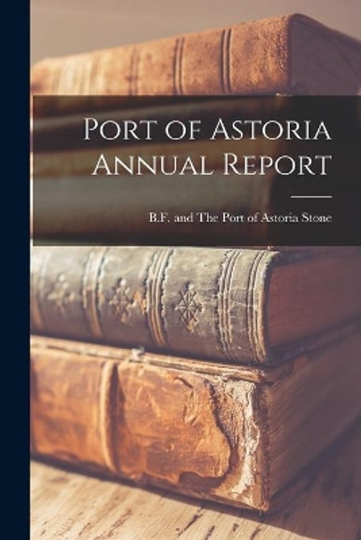 Port of Astoria Annual Report by B F And the Port of Astoria Stone 9781014992789