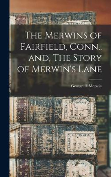 The Merwins of Fairfield, Conn., and, The Story of Merwin's Lane by George H Merwin 9781014386434