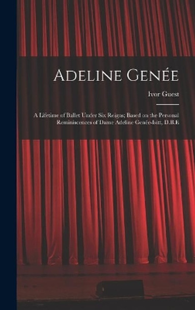 Adeline Genée: a Lifetime of Ballet Under Six Reigns; Based on the Personal Reminiscences of Dame Adeline Genée-Isitt, D.B.E by Ivor 1920-2018 Guest 9781014388681