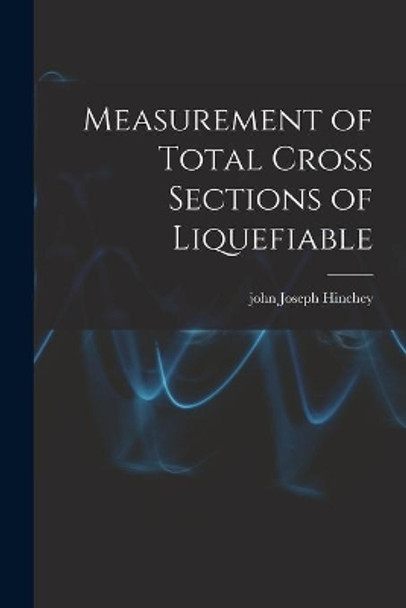 Measurement of Total Cross Sections of Liquefiable by John Joseph Hinchey 9781015021167