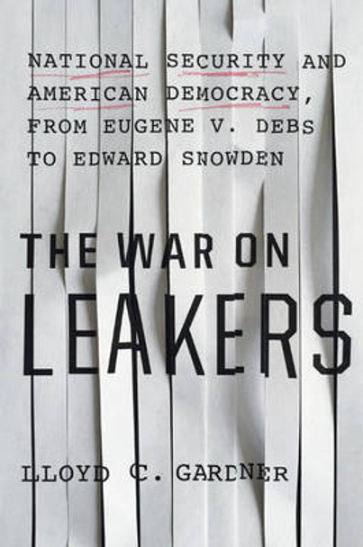 The War On Leakers: National Security and American Democracy, from Eugene V. Debs to Edward Snowden by Lloyd C. Gardner 9781620970638