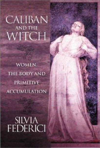 Caliban And The Witch: Women, The Body, and Primitive Accumulation by Silvia Federici 9781570270598