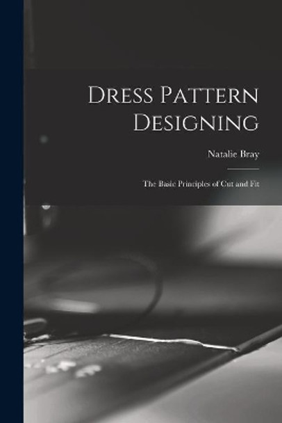 Dress Pattern Designing; the Basic Principles of Cut and Fit by Natalie Bray 9781014628534