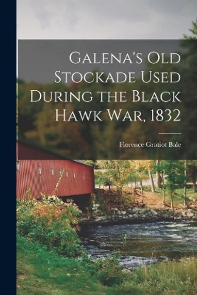 Galena's Old Stockade Used During the Black Hawk War, 1832 by Florence Gratiot Bale 9781014674340