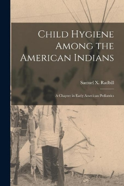 Child Hygiene Among the American Indians: a Chapter in Early American Pediatrics by Samuel X 1901-1987 Radbill 9781015028555