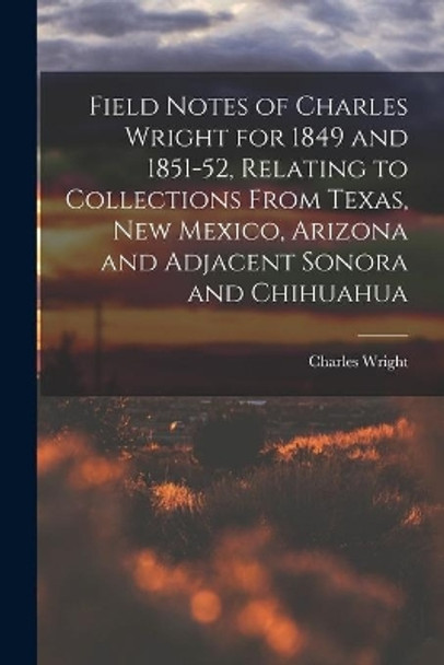 Field Notes of Charles Wright for 1849 and 1851-52, Relating to Collections From Texas, New Mexico, Arizona and Adjacent Sonora and Chihuahua by Charles 1811-1885 Wright 9781015057678