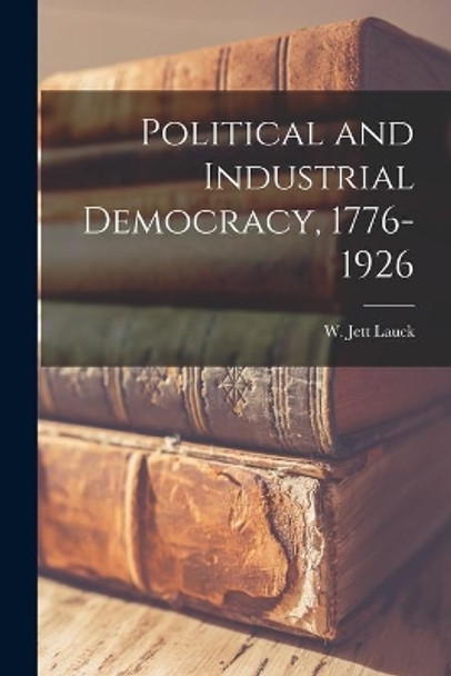 Political and Industrial Democracy, 1776-1926 by W Jett (William Jett) 1879-1 Lauck 9781014776068