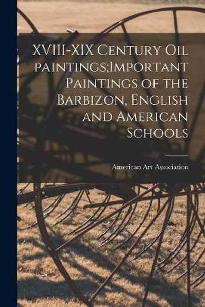 XVIII-XIX Century Oil Paintings;Important Paintings of the Barbizon, English and American Schools by American Art Association 9781015089853