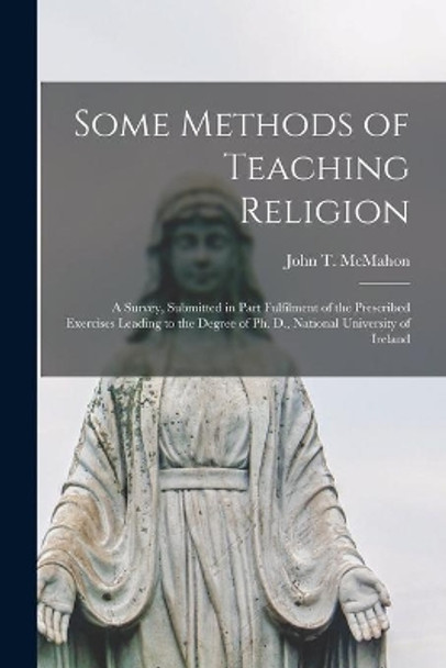 Some Methods of Teaching Religion: a Survey, Submitted in Part Fulfilment of the Prescribed Exercises Leading to the Degree of Ph. D., National University of Ireland by John T (John Thomas) 1893- McMahon 9781015136441