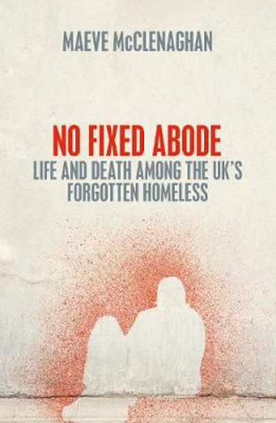 No Fixed Abode: Life and Death Among the UK's Forgotten Homeless by Maeve McClenaghan 9781529023718
