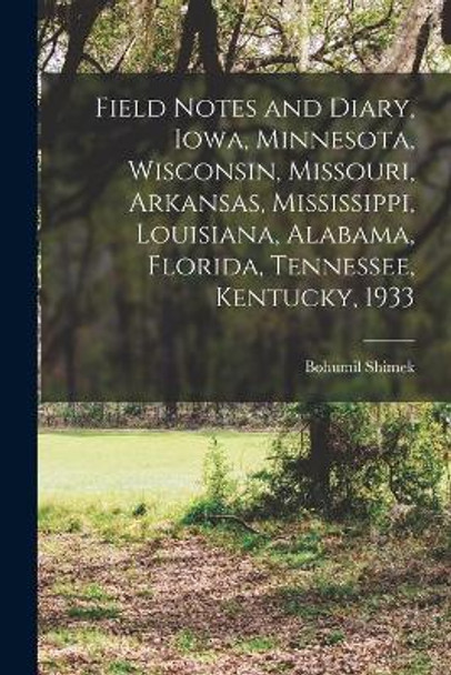 Field Notes and Diary, Iowa, Minnesota, Wisconsin, Missouri, Arkansas, Mississippi, Louisiana, Alabama, Florida, Tennessee, Kentucky, 1933 by Bohumil 1861-1937 Shimek 9781015159198