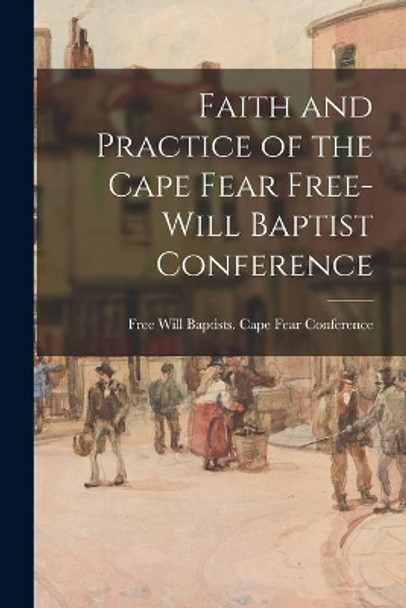 Faith and Practice of the Cape Fear Free-Will Baptist Conference by Free Will Baptists (1727-1935) Cape 9781015223776