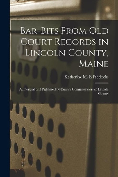 Bar-bits From Old Court Records in Lincoln County, Maine: Authorized and Published by County Commissioners of Lincoln County by Katherine M E Fredricks 9781015236875