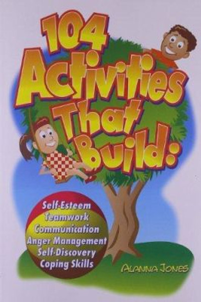 104 Activities That Build: Self-Esteem, Teamwork, Communication, Anger Management, Self-Discovery, and Coping Skills by Alanna Jones 9780966234138