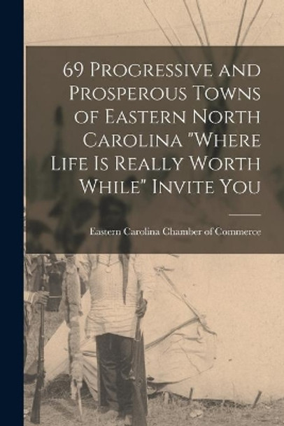 69 Progressive and Prosperous Towns of Eastern North Carolina where Life is Really Worth While Invite You by Eastern Carolina Chamber of Commerce 9781015278851