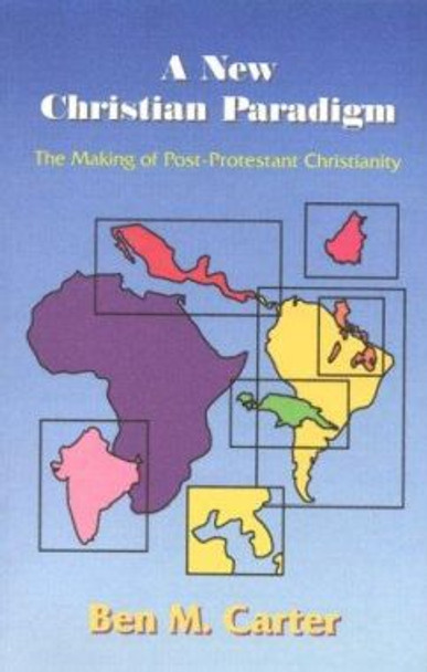 New Christian Paradigm: The Making of the Post-Protestant Christianity by Ben M. Carter 9780941037877